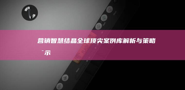 营销智慧结晶：全球顶尖案例库解析与策略启示