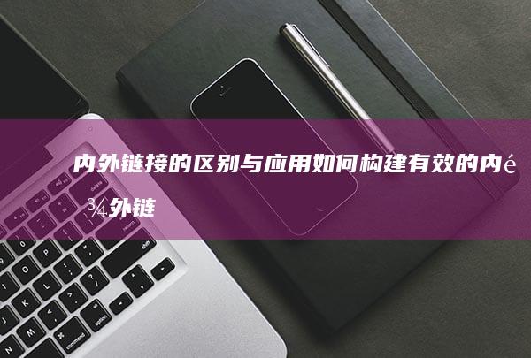 内外链接的区别与应用：如何构建有效的内链外链策略？